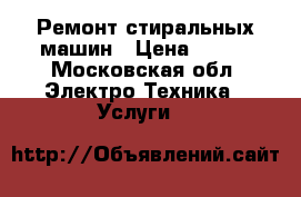 Ремонт стиральных машин › Цена ­ 200 - Московская обл. Электро-Техника » Услуги   